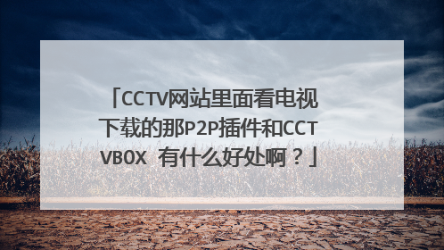 CCTV网站里面看电视 下载的那P2P插件和CCTVBOX 有什么好处啊?