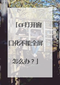 CF打开窗口化不能全屏怎么办?
