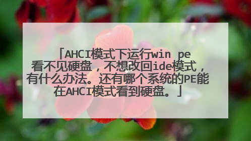 AHCI模式下运行win pe看不见硬盘,不想改回ide模式,有什么办法。还有哪个系统的PE能在AHCI模式看到硬盘。