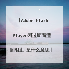Adobe Flash Player因过期而遭到阻止 是什么意思