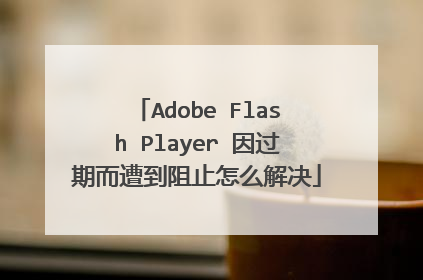 Adobe Flash Player 因过期而遭到阻止怎么解决