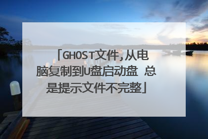 GHOST文件,从电脑复制到U盘启动盘 总是提示文件不完整