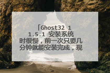 Ghost32 11.5.1 安装系统时很慢,前一次只要几分钟就能安装完成,现在不仅安装慢,还失