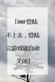 DNF登陆不上去，登陆完游戏就自动关闭