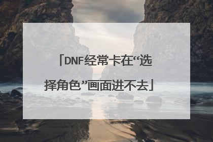 DNF经常卡在“选择角色”画面进不去