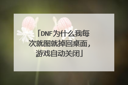 DNF为什么我每次就图就掉回桌面,游戏自动关闭