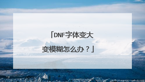 DNF字体变大变模糊怎么办?