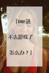 DNF进不去游戏了怎么办？