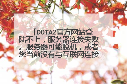 DOTA2官方网站登陆不上,服务器连接失败。服务器可能脱机,或者您当前没有与互联网连接。 商店不了