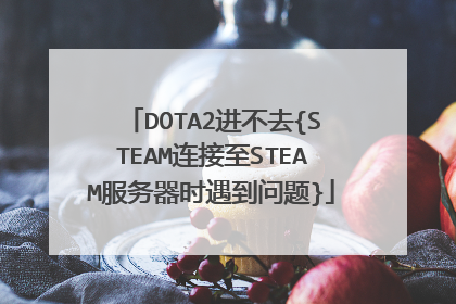 DOTA2进不去{STEAM连接至STEAM服务器时遇到问题}