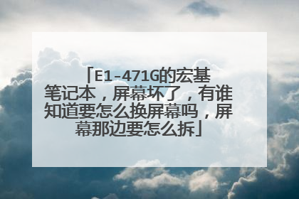 E1-471G的宏基笔记本,屏幕坏了,有谁知道要怎么换屏幕吗,屏幕那边要怎么拆