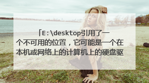 E:desktop引用了一个不可用的位置,它可能是一个在本机或网络上的计算机上的硬盘驱动器 我该怎么办啊??