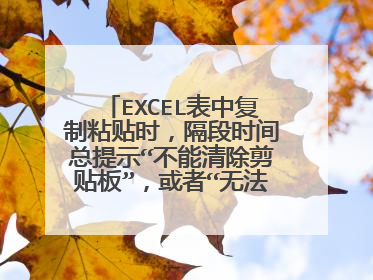 EXCEL表中复制粘贴时,隔段时间总提示“不能清除剪贴板”,或者“无法清除剪贴板”怎么回事,如何解决?