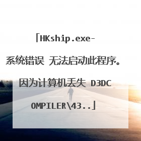 HKship.exe- 系统错误 无法启动此程序。 因为计算机丢失 D3DCOMPILER43..