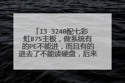 I3 3240配七彩虹B75主板,做系统有的PE不能进,而且有的进去了不能读硬盘,后来读了以后做系