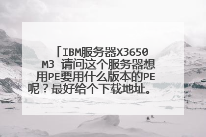 IBM服务器X3650 M3 请问这个服务器想用PE要用什么版本的PE呢?最好给个下载地址。 要求能识别出硬盘的。