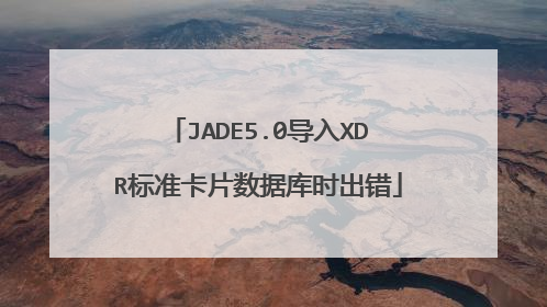 JADE5.0导入XDR标准卡片数据库时出错