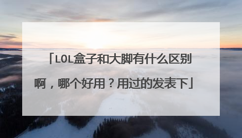 LOL盒子和大脚有什么区别啊,哪个好用?用过的发表下