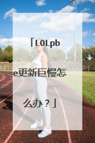 LOLpbe更新巨慢怎么办?