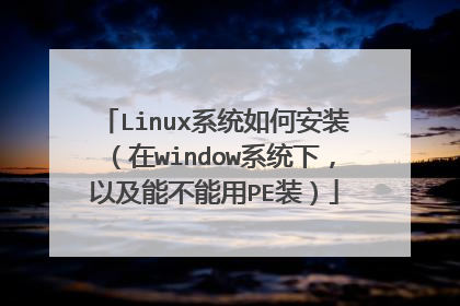 Linux系统如何安装(在window系统下,以及能不能用PE装)