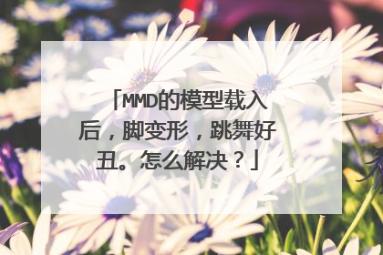 MMD的模型载入后,脚变形,跳舞好丑。怎么解决?