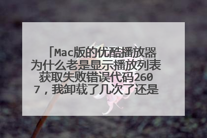 Mac版的优酷播放器为什么老是显示播放列表获取失败错误代码2607,我卸载了几次了还是这样,看电影