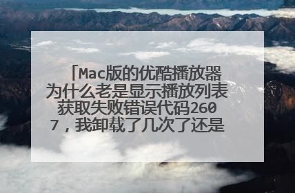 Mac版的优酷播放器为什么老是显示播放列表获取失败错误代码2607,我卸载了几次了还是这样,看电影