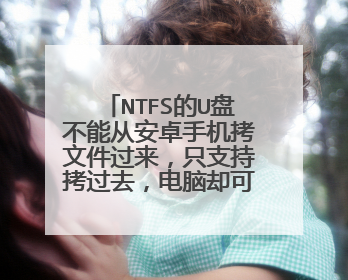 NTFS的U盘不能从安卓手机拷文件过来,只支持拷过去,电脑却可以,之前FAT32时安卓、电脑都没有问题?