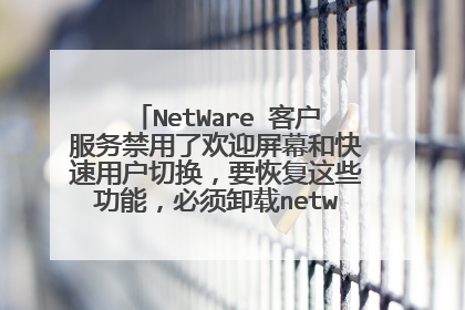 NetWare 客户服务禁用了欢迎屏幕和快速用户切换,要恢复这些功能,必须卸载netware 客户服务