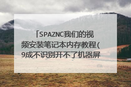 SPAZNC我们的视频安装笔记本内存教程(9成不识别开不了机器屏幕不亮都是安装的