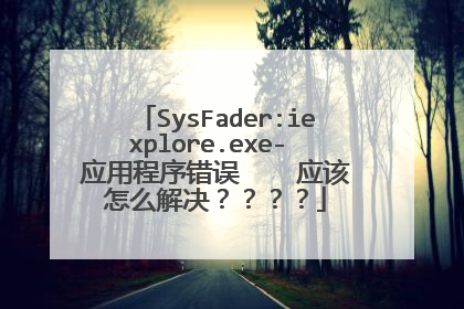 SysFader:iexplore.exe- 应用程序错误 应该怎么解决????