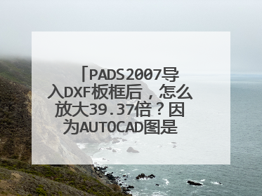 PADS2007导入DXF板框后,怎么放大39.37倍?因为AUTOCAD图是毫米单位,导入时PADS只能设置为mil才能导入。