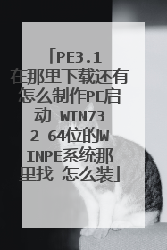 PE3.1 在那里下载还有怎么制作PE启动 WIN732 64位的WINPE系统那里找 怎么装