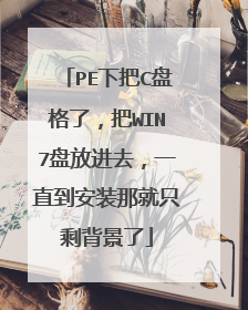 PE下把C盘格了，把WIN7盘放进去，一直到安装那就只剩背景了