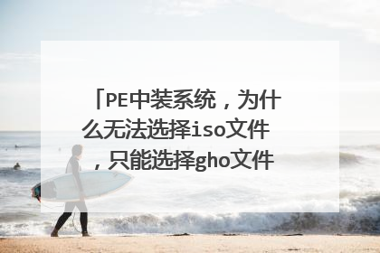 PE中装系统，为什么无法选择iso文件，只能选择gho文件？在PE中应该如何装iso文件的系统？