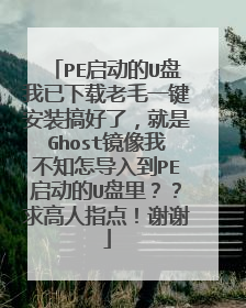 PE启动的U盘我已下载老毛一键安装搞好了,就是Ghost镜像我不知怎导入到PE启动的U盘里??求高人指点!谢谢