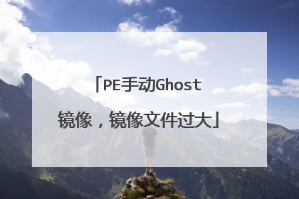 PE手动Ghost镜像,镜像文件过大