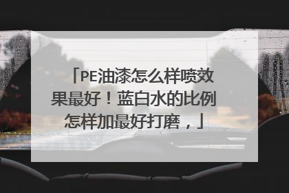 PE油漆怎么样喷效果最好!蓝白水的比例怎样加最好打磨,
