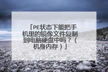 PE状态下能把手机里的镜像文件复制到电脑硬盘中吗?(机身内存)