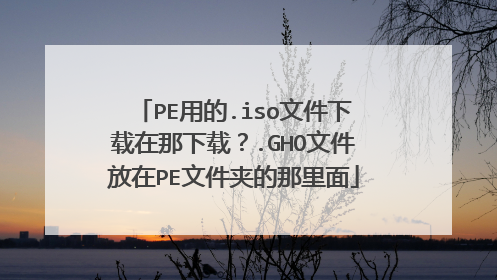 PE用的.iso文件下载在那下载？.GHO文件放在PE文件夹的那里面