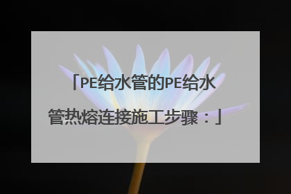 PE给水管的PE给水管热熔连接施工步骤：