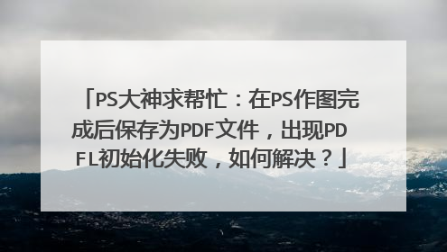 PS大神求帮忙:在PS作图完成后保存为PDF文件,出现PDFL初始化失败,如何解决?