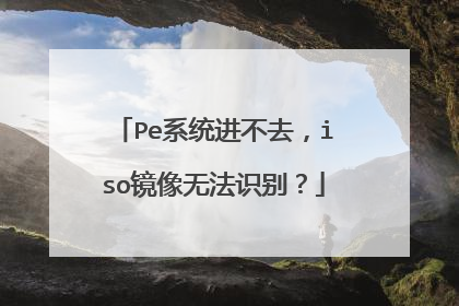 Pe系统进不去,iso镜像无法识别?