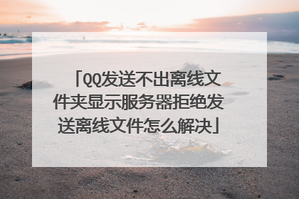 QQ发送不出离线文件夹显示服务器拒绝发送离线文件怎么解决