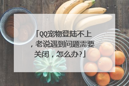 QQ宠物登陆不上,老说遇到问题需要关闭,怎么办?
