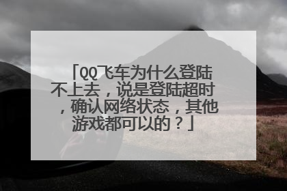 QQ飞车为什么登陆不上去,说是登陆超时,确认网络状态,其他游戏都可以的?