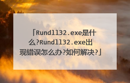 Rundll32.exe是什么?Rundll32.exe出现错误怎么办?如何解决?