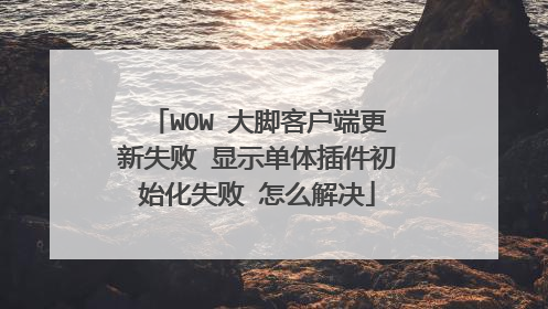 WOW 大脚客户端更新失败 显示单体插件初始化失败 怎么解决