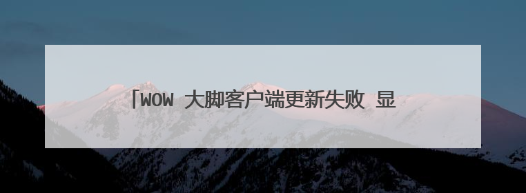 WOW 大脚客户端更新失败 显示单体插件初始化失败 怎么解决