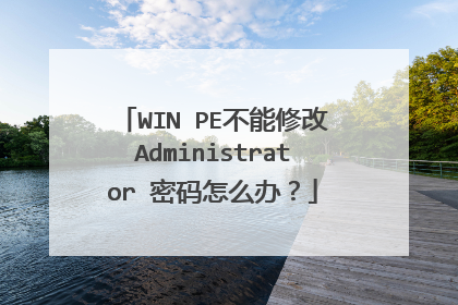 WIN PE不能修改Administrator 密码怎么办？